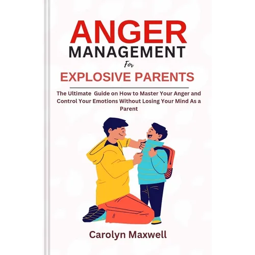 Anger Management for Explosive Parents: The Ultimate Guide on How to Master Your Anger and Control Your Emotions Without Losing Your Mind As a Parent