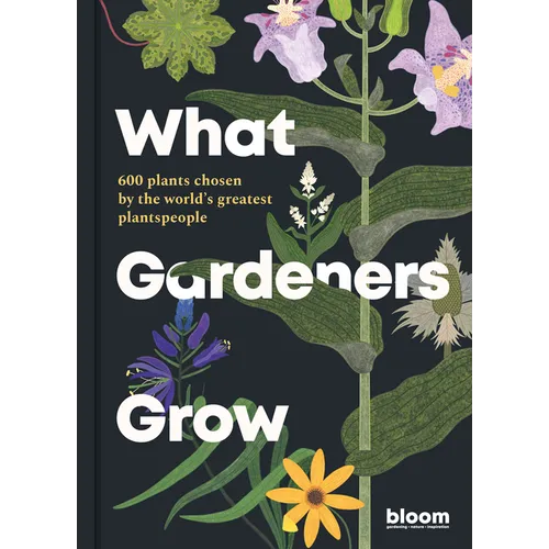 What Gardeners Grow: Bloom Gardener's Guide: 600 Plants Chosen by the World's Greatest Plantspeople