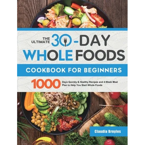 The Ultimate 30-Day Whole Foods Cookbook for Beginners: 1000 Days Quickly & Healthy Recipes and 4-Week Meal Plan to Help You Start Whole Foods