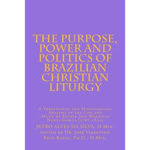 The Purpose, Power and Politics of Brazilian Christian Liturgy: A Theological and Missiological Analysis of the Life and Music of Father Jose Mauricio