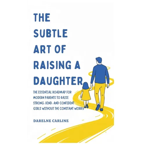 The Subtle Art Of Raising a Daughter: The Essential Roadmap for Modern Parents to Raise Strong, Kind, and Confident Girls Without the Constant Worry
