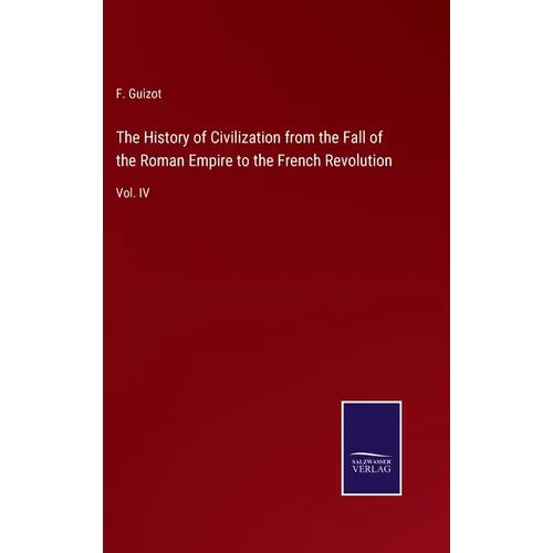 The History of Civilization from the Fall of the Roman Empire to the French Revolution: Vol. IV