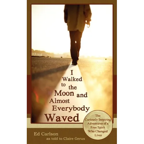 I Walked to the Moon and Almost Everybody Waved; The Curiously Inspiring Adventures of a Free Spirit Who Changed Lives