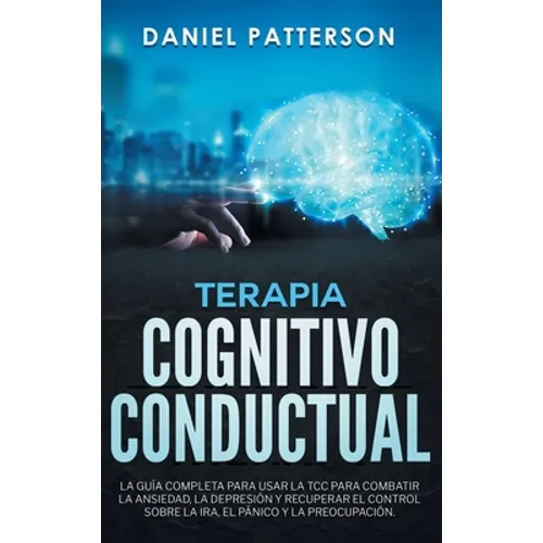 Terapia Cognitivo-Conductual: La Guía Completa para Usar la TCC para Combatir la Ansiedad, la Depresión y Recuperar el Control sobre la Ira, el Pánico