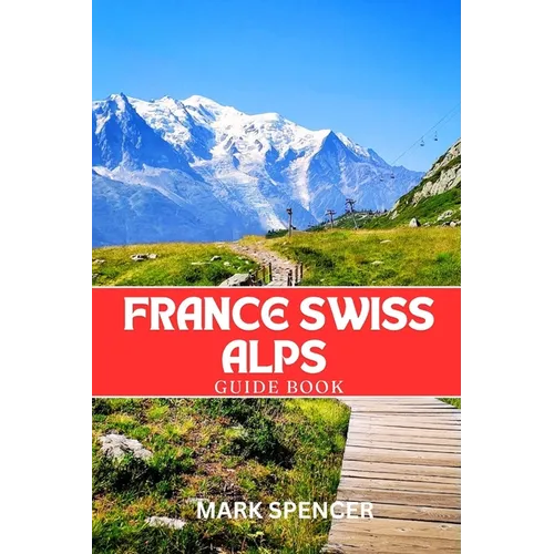 France Swiss Alps Guide Book: Your Ultimate Companion for Hiking, Skiing & Alpine Adventures