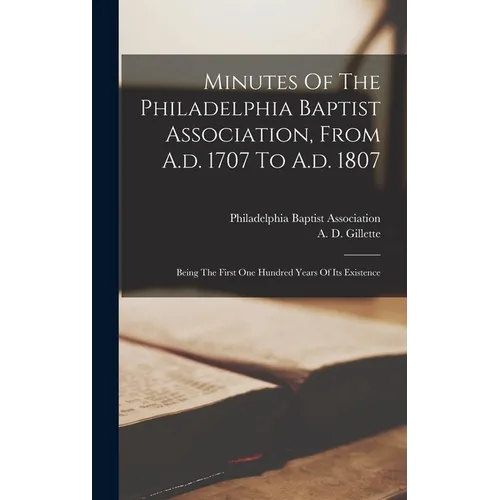 Minutes Of The Philadelphia Baptist Association, From A.d. 1707 To A.d. 1807: Being The First One Hundred Years Of Its Existence