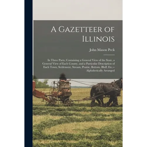 A Gazetteer of Illinois: in Three Parts, Containing a General View of the State, a General View of Each County, and a Particular Description of