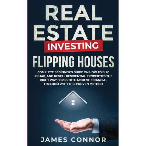 Real Estate Investing - Flipping Houses: Complete Beginner's Guide on How to Buy, Rehab, and Resell Residential Properties the Right Way for Profit. A
