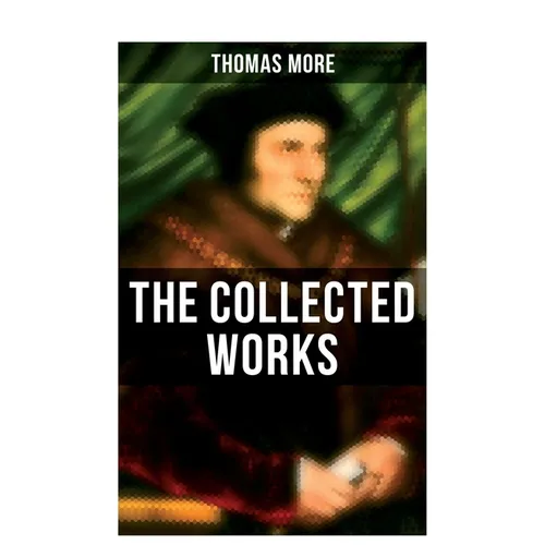 The Collected Works: Utopia, The History of King Richard III, Dialogue of Comfort Against Tribulation, De Tristitia Christi, Biography