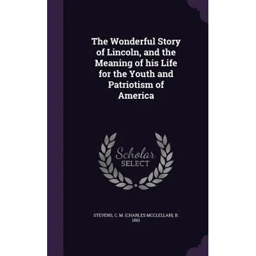 The Wonderful Story of Lincoln, and the Meaning of his Life for the Youth and Patriotism of America