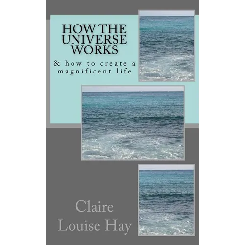 How the Universe Works: & how to create a magnificent life