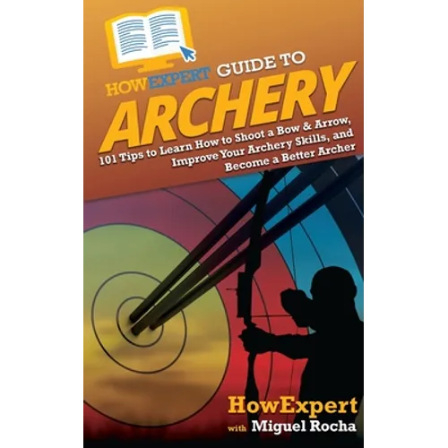 HowExpert Guide to Archery: 101 Tips to Learn How to Shoot a Bow & Arrow, Improve Your Archery Skills, and Become a Better Archer