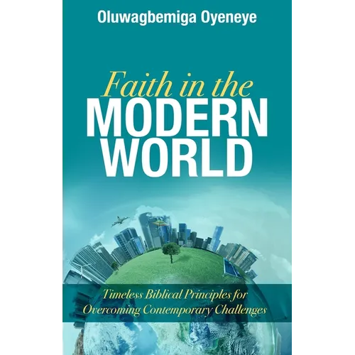 Faith in the Modern World: Timeless Biblical Principles for Overcoming Contemporary Challenges