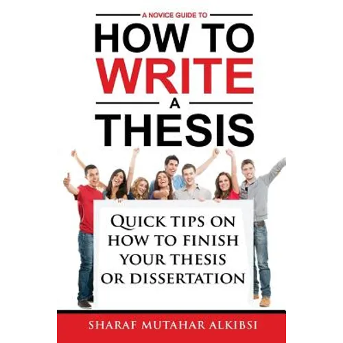 A Novice Guide to How to Write a Thesis: Quick tips on how to finish your thesis or dissertation