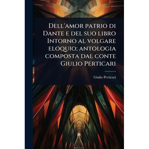 Dell'amor patrio di Dante e del suo libro Intorno al volgare eloquio; antologia composta dal conte Giulio Perticari
