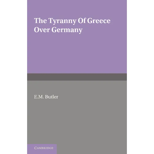 The Tyranny of Greece Over Germany: A Study of the Influence Exercised by Greek Art and Poetry Over the Great German Writers of the Eighteenth, Ninete