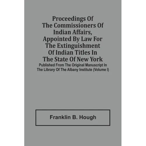 Proceedings Of The Commissioners Of Indian Affairs, Appointed By Law For The Extinguishment Of Indian Titles In The State Of New York: Published From