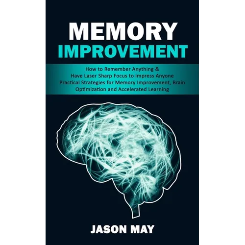 Memory Improvement: How to Remember Anything & Have Laser Sharp Focus to Impress Anyone (Practical Strategies for Memory Improvement, Brai