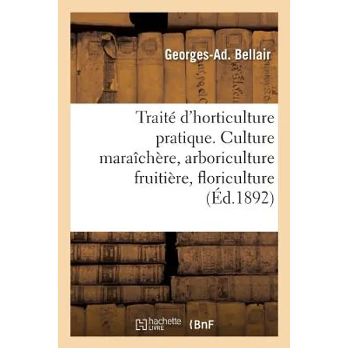 Traité d'Horticulture Pratique. Culture Maraîchère, Arboriculture Fruitière, Floriculture