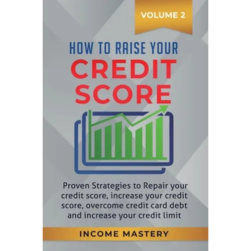 How to Raise your Credit Score: Proven Strategies to Repair Your Credit Score, Increase Your Credit Score, Overcome Credit Card Debt and Increase Your