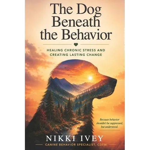 The Dog Beneath the Behavior: Healing Chronic Stress and Creating Lasting Change
