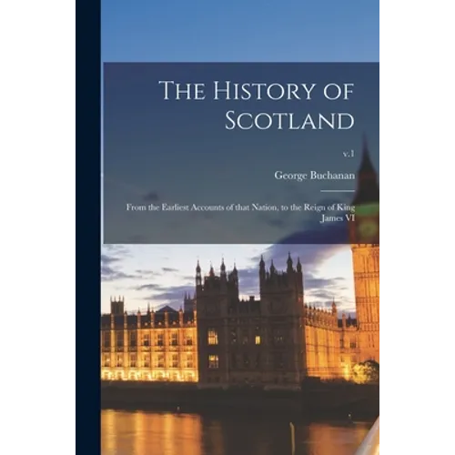 The History of Scotland: From the Earliest Accounts of That Nation, to the Reign of King James VI; v.1