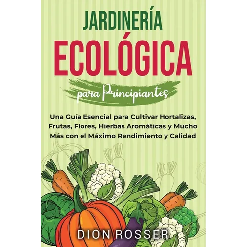 Jardinería ecológica para principiantes: Una guía esencial para cultivar hortalizas, frutas, flores, hierbas aromáticas y mucho más con el máximo rend