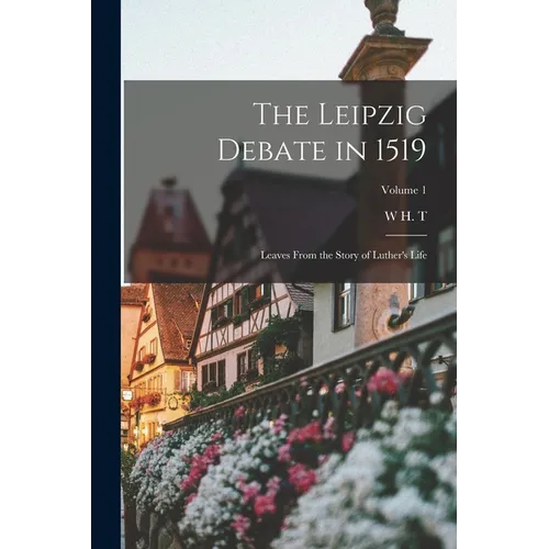 The Leipzig Debate in 1519: Leaves From the Story of Luther's Life; Volume 1 - Paperback
