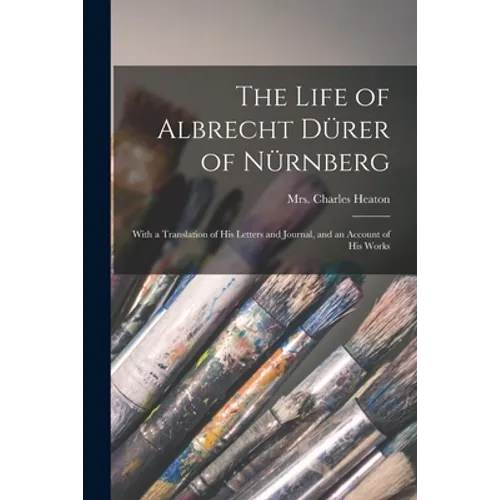 The Life of Albrecht Dürer of Nürnberg: With a Translation of His Letters and Journal, and an Account of His Works