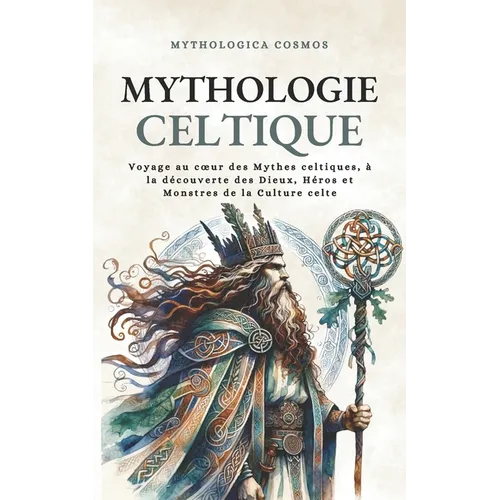 Mythologie Celtique: Voyage au coeur des Mythes celtiques, à la découverte des Dieux, Héros et Monstres de la Culture celte