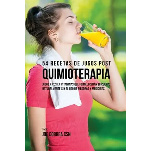 54 Recetas de Jugos Post Quimioterapia: Jugos Ricos En Vitaminas Que Fortalecerán su Cuerpo Naturalmente Sin el Uso de Píldoras y Medicinas