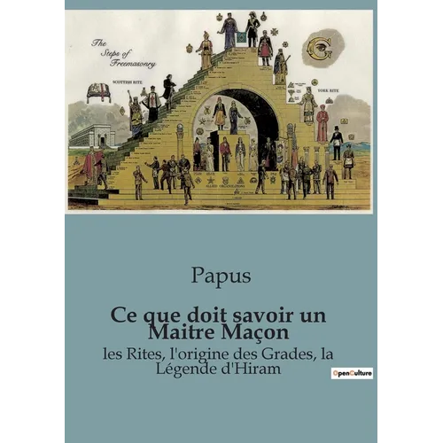 Ce que doit savoir un Maitre Maçon: les Rites, l'origine des Grades, la Légende d'Hiram