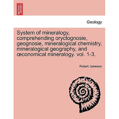 System of mineralogy, comprehending oryctognosie, geognosie, mineralogical chemistry, mineralogical geography, and oeconomical mineralogy. vol. 1-3. S