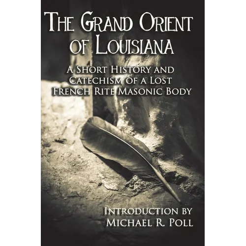 The Grand Orient Of Louisiana: A Short History And Catechism Of A Lost French Rite Masonic Body