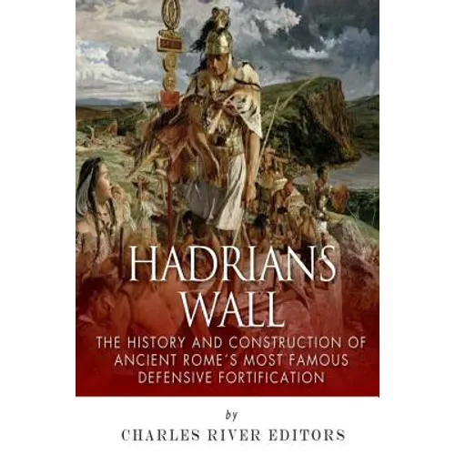 Hadrian's Wall: The History and Construction of Ancient Rome's Most Famous Defensive Fortification
