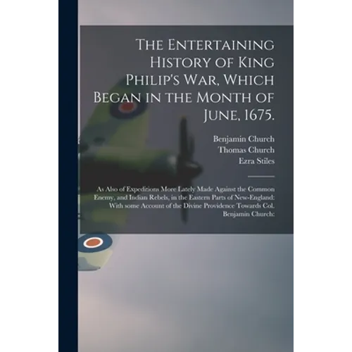 The Entertaining History of King Philip's War, Which Began in the Month of June, 1675.: As Also of Expeditions More Lately Made Against the Common Ene
