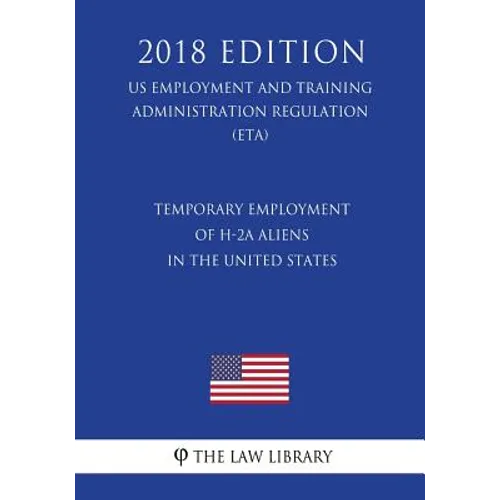Temporary Employment of H-2a Aliens in the United States (Us Employment and Training Administration Regulation) (Eta) (2018 Edition)