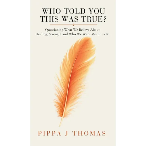 Who Told You This Was True ?: Questioning What We Believe About Healing, Strength and Who We Were Meant to Be