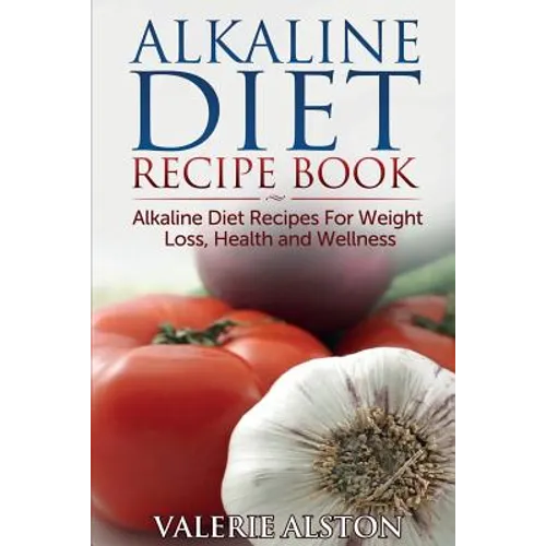 Alkaline Diet Recipe Book: Alkaline Diet Recipes for Weight Loss, Health and Wellness