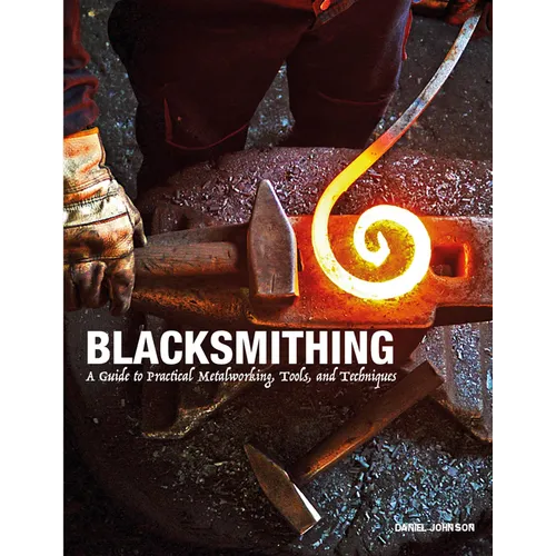 Blacksmithing: A Guide to Practical Metalworking, Tools and Techniques
