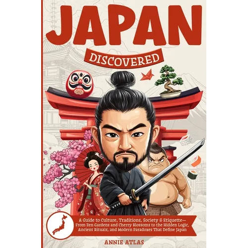 Japan Discovered: A Guide to Culture, Traditions, Society & Etiquette- From Zen Gardens and Cherry Blossoms to the Hidden Logic, Ancient Rituals, and