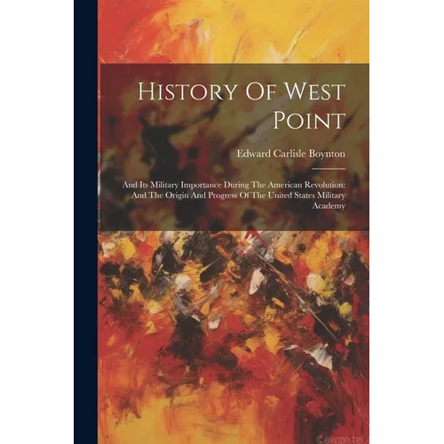 History Of West Point: And Its Military Importance During The American Revolution: And The Origin And Progress Of The United States Military Academy