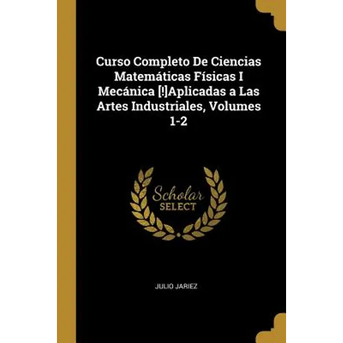 Curso Completo De Ciencias Matemáticas Físicas I Mecánica [!]Aplicadas a Las Artes Industriales, Volumes 1-2