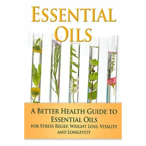 Essential Oils: A Better Health Guide to Essential Oils for Stress Relief, Weight Loss, Vitality, and Longevity