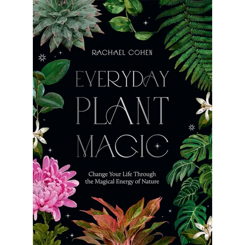 Everyday Plant Magic: Change Your Life Through the Magical Energy of Nature