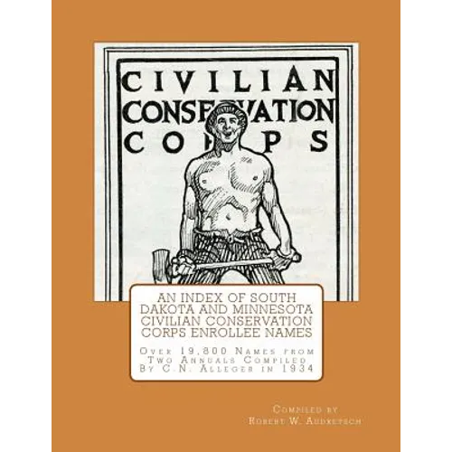 An Index of South Dakota and Minnesota Civilian Conservation Corps Enrollee Names: Over 19,800 Names from Two Annuals Compiled by C.N. Alleger in 1934
