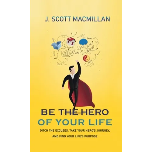 Be the Hero of Your Life: Ditch the Excuses, Take Your Hero's Journey, and Find Your Life's Purpose