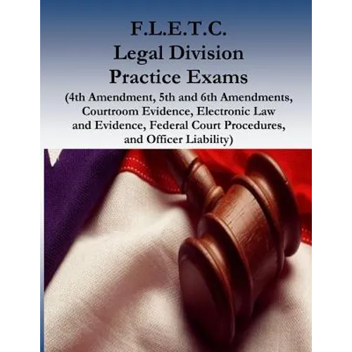 F.L.E.T.C. Legal Division Practice Exams: (4th Amendment, 5th and 6th Amendments, Courtroom Evidence, Electronic Law and Evidence, Federal Court Proce