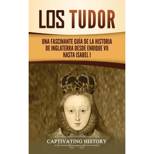 Los Tudor: Una Fascinante Guía de la Historia de Inglaterra desde Enrique VII hasta Isabel I