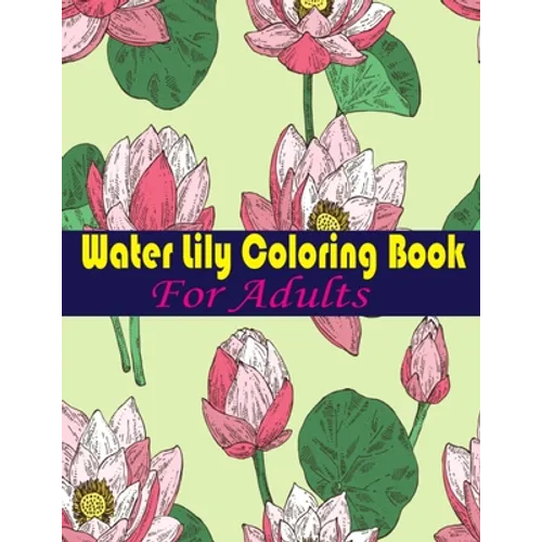 Water Lily Coloring Book For Adults: An Adult Coloring Book with Water Lily Flower Collection, Stress Relieving Flower Designs for Relaxation